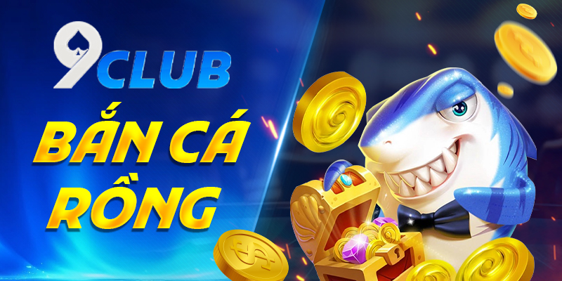 Bắn Cá Rồng 9Club – Trải Nghiệm Săn Cá Hấp Dẫn Bỏ Lỡ